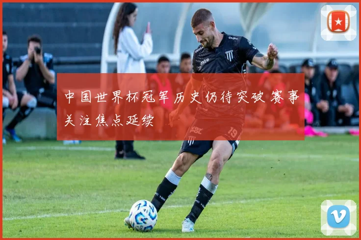 中国世界杯冠军历史仍待突破 赛事关注焦点延续