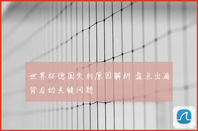 世界杯德国失利原因解析 盘点出局背后的关键问题