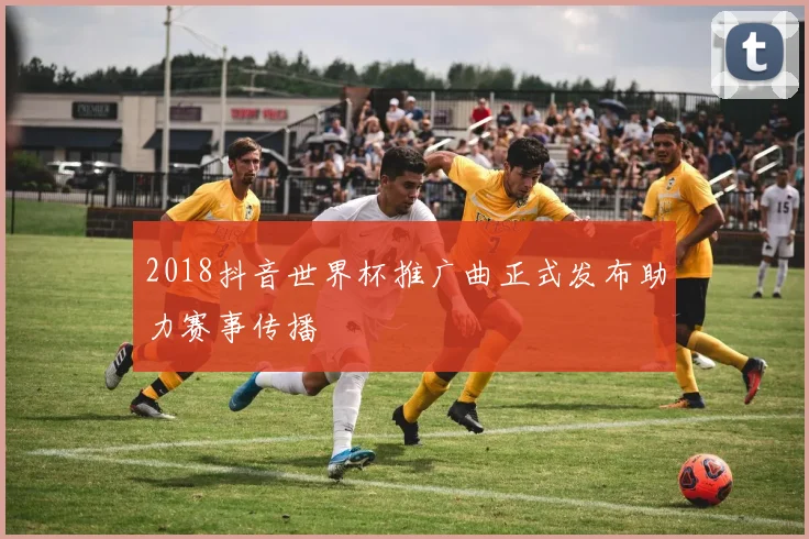 2018抖音世界杯推广曲正式发布助力赛事传播