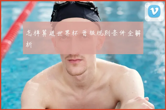 怎样算进世界杯 晋级规则条件全解析
