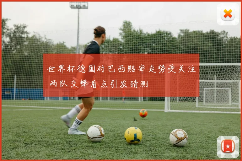 世界杯德国对巴西赔率走势受关注 两队交锋看点引发猜测