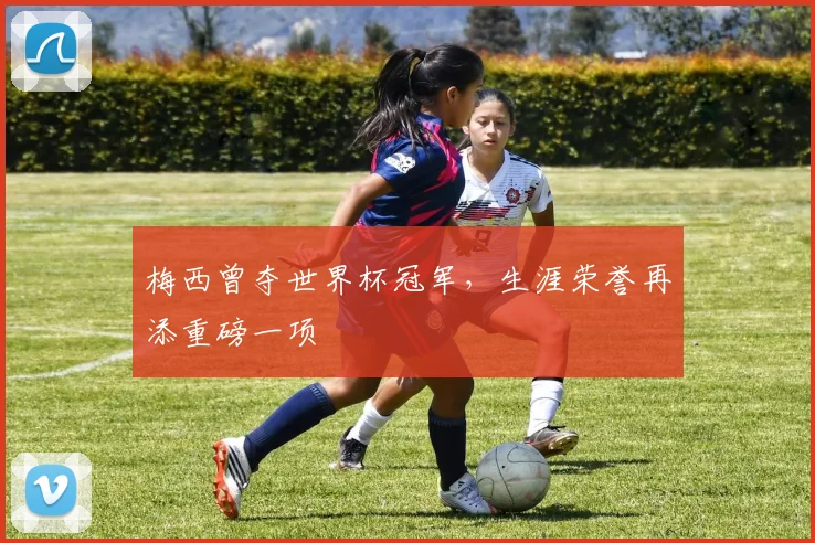 梅西曾夺世界杯冠军,生涯荣誉再添重磅一项