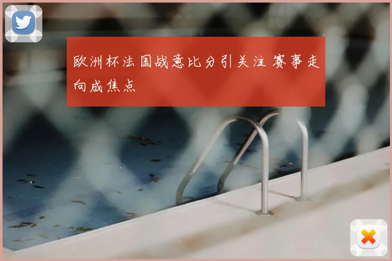 欧洲杯法国战意比分引关注 赛事走向成焦点
