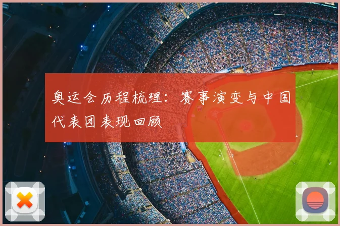 奥运会历程梳理：赛事演变与中国代表团表现回顾