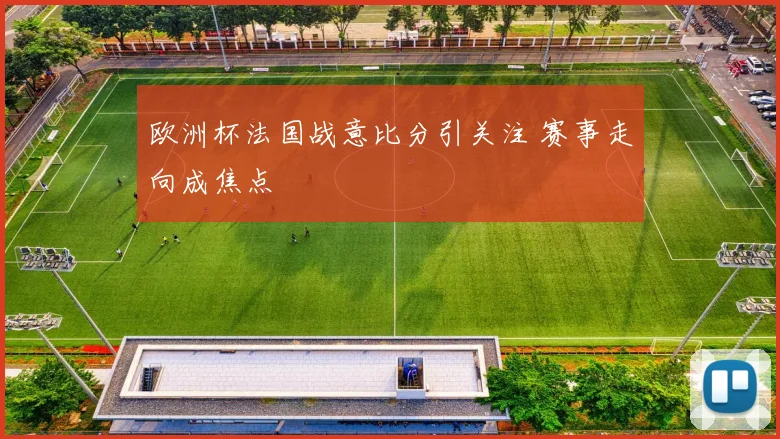 欧洲杯法国战意比分引关注 赛事走向成焦点