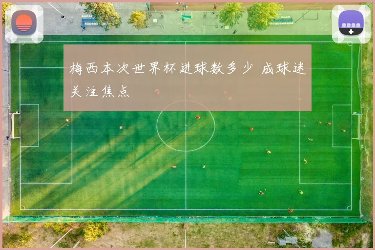 梅西本次世界杯进球数多少 成球迷关注焦点