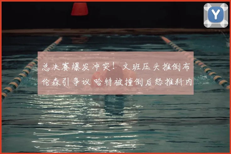 总决赛爆发冲突！文班压头推倒布伦森引争议 哈特被撞倒后怒推科内特