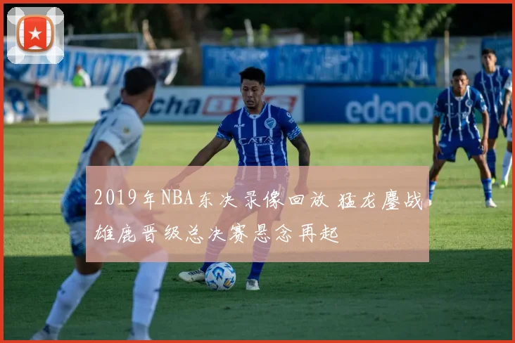2019年NBA东决录像回放 猛龙鏖战雄鹿晋级总决赛悬念再起
