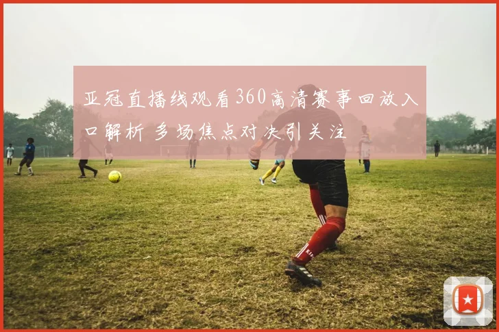 亚冠直播线观看360高清赛事回放入口解析 多场焦点对决引关注