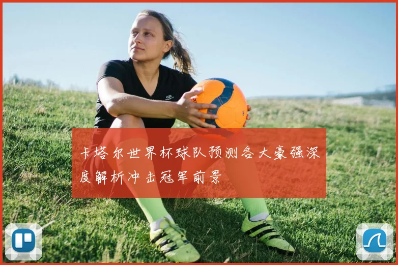 卡塔尔世界杯球队预测各大豪强深度解析冲击冠军前景