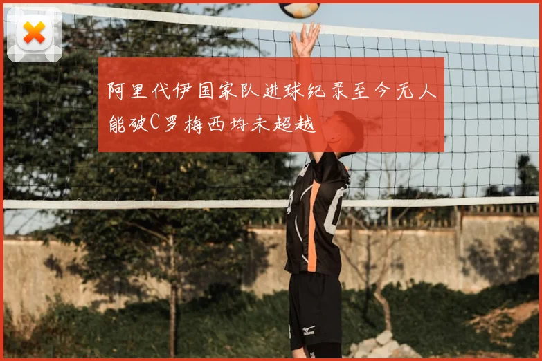 阿里代伊国家队进球纪录至今无人能破C罗梅西均未超越