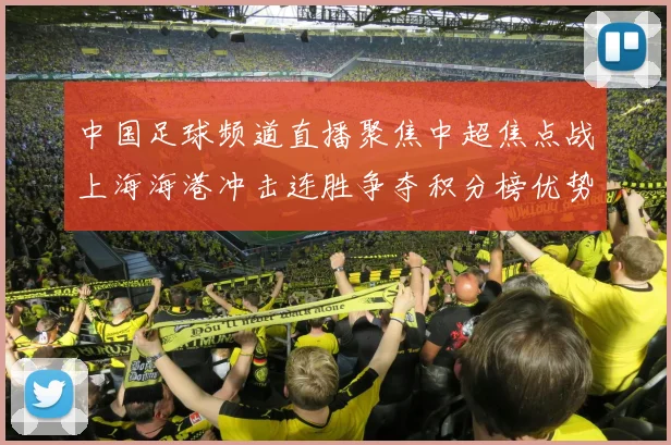 中国足球频道直播聚焦中超焦点战上海海港冲击连胜争夺积分榜优势