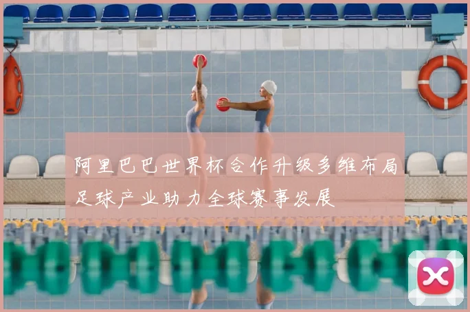 阿里巴巴世界杯合作升级多维布局足球产业助力全球赛事发展
