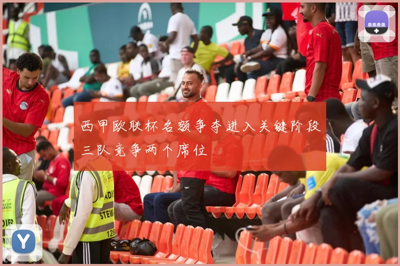 西甲欧联杯名额争夺进入关键阶段三队竞争两个席位