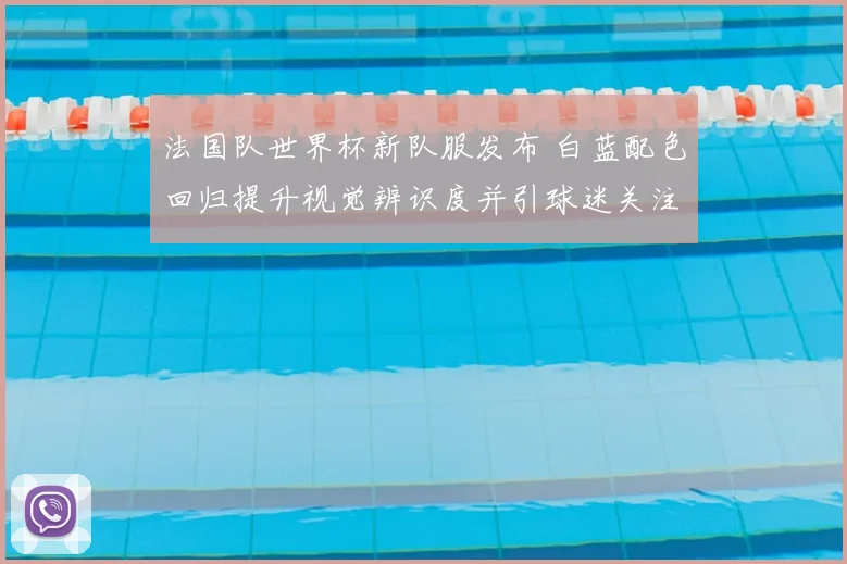 法国队世界杯新队服发布 白蓝配色回归提升视觉辨识度并引球迷关注