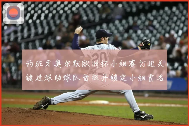 西班牙奥尔默欧洲杯小组赛打进关键进球助球队晋级并锁定小组首名