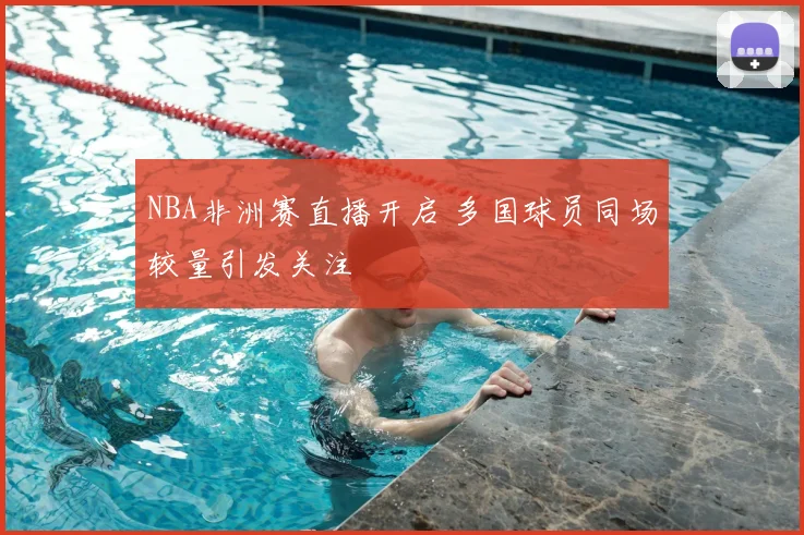 NBA非洲赛直播开启 多国球员同场较量引发关注