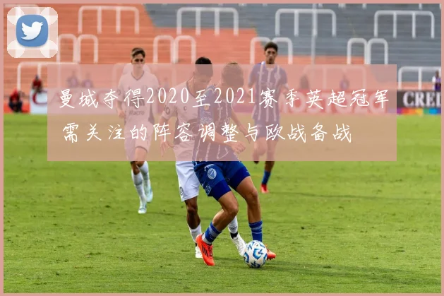 曼城夺得2020至2021赛季英超冠军 需关注的阵容调整与欧战备战