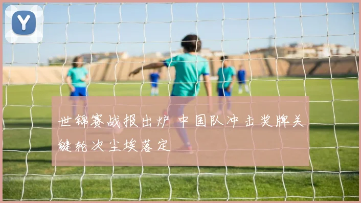 世锦赛战报出炉 中国队冲击奖牌关键轮次尘埃落定