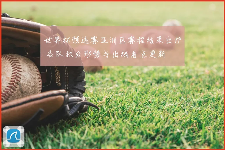 世界杯预选赛亚洲区赛程结果出炉 各队积分形势与出线看点更新