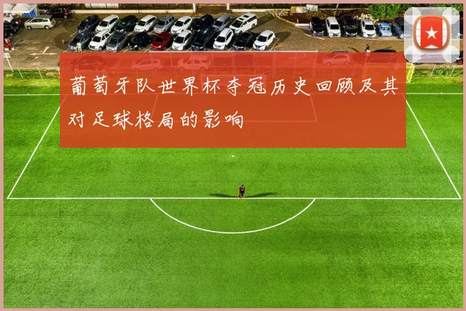 葡萄牙队世界杯夺冠历史回顾及其对足球格局的影响