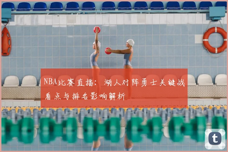 NBA比赛直播：湖人对阵勇士关键战看点与排名影响解析