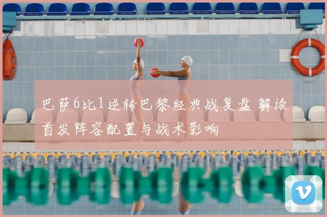 巴萨6比1逆转巴黎经典战复盘 解读首发阵容配置与战术影响
