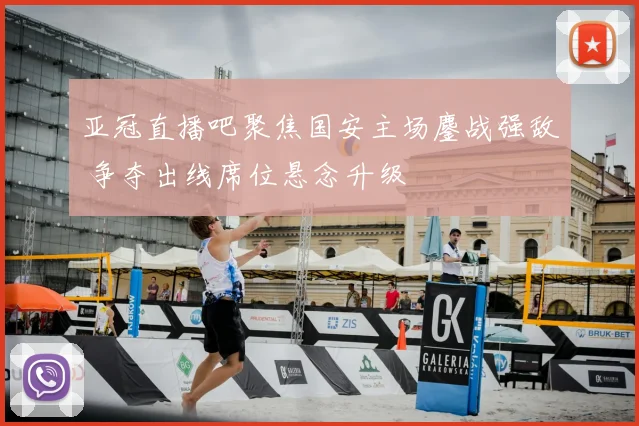 亚冠直播吧聚焦国安主场鏖战强敌 争夺出线席位悬念升级