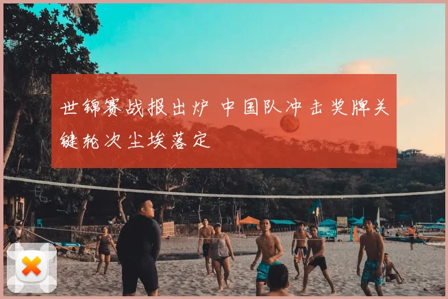 世锦赛战报出炉 中国队冲击奖牌关键轮次尘埃落定