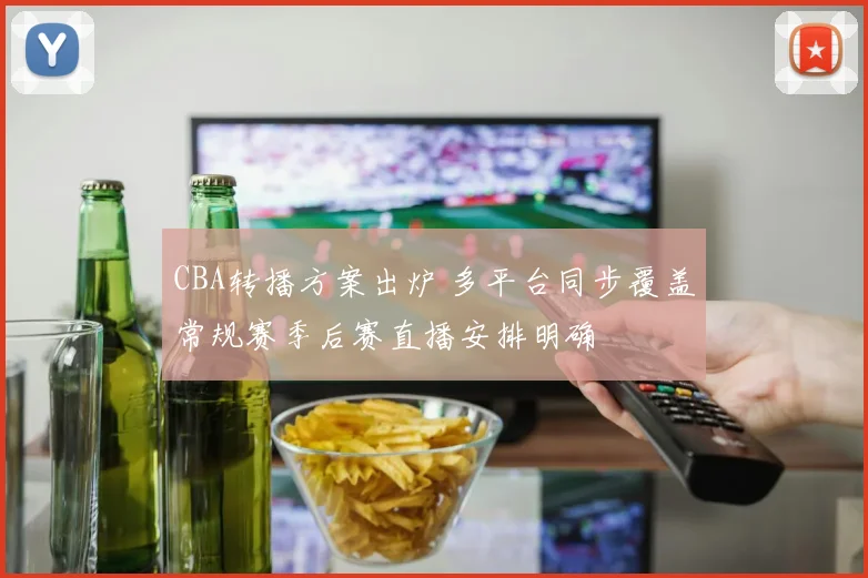 CBA转播方案出炉 多平台同步覆盖常规赛季后赛直播安排明确