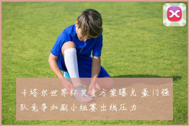 卡塔尔世界杯奖金方案曝光 豪门强队竞争加剧小组赛出线压力