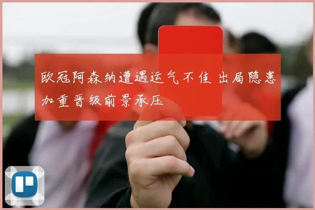 欧冠阿森纳遭遇运气不佳 出局隐患加重晋级前景承压