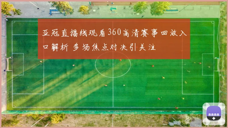 亚冠直播线观看360高清赛事回放入口解析 多场焦点对决引关注