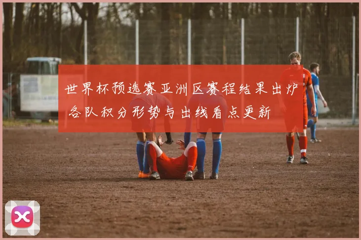 世界杯预选赛亚洲区赛程结果出炉 各队积分形势与出线看点更新