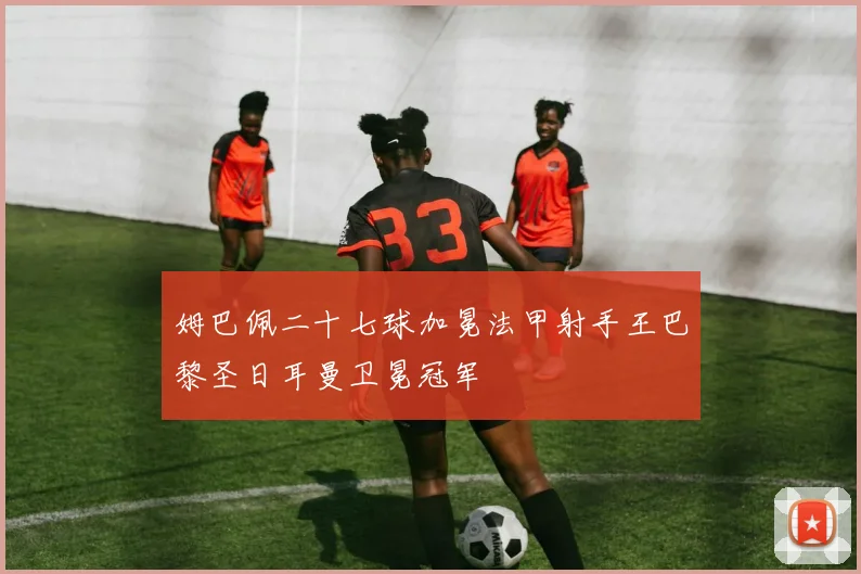 姆巴佩二十七球加冕法甲射手王巴黎圣日耳曼卫冕冠军