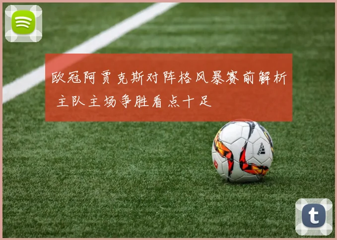 欧冠阿贾克斯对阵格风暴赛前解析 主队主场争胜看点十足