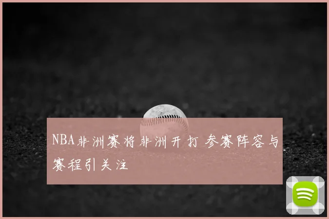 NBA非洲赛将非洲开打 参赛阵容与赛程引关注