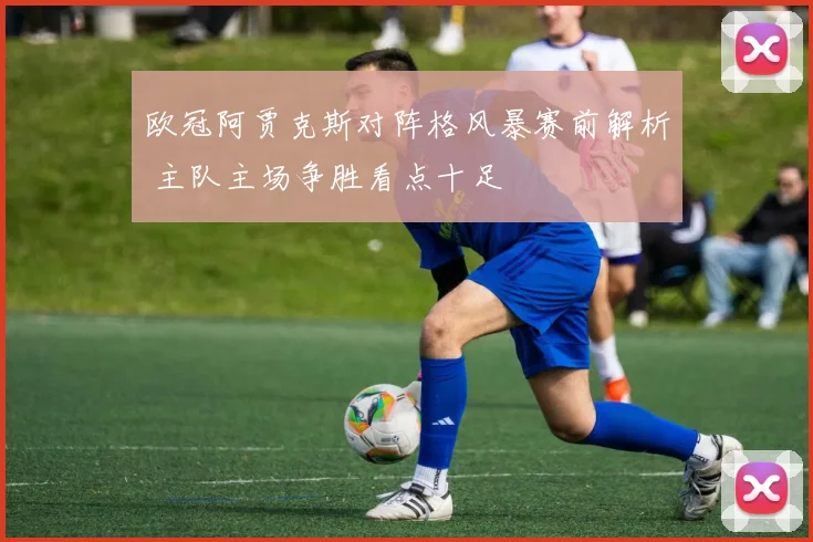 欧冠阿贾克斯对阵格风暴赛前解析 主队主场争胜看点十足