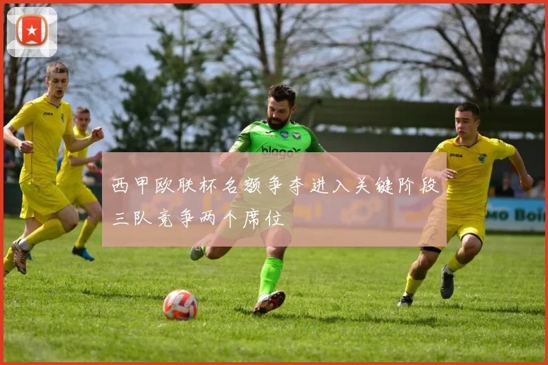西甲欧联杯名额争夺进入关键阶段三队竞争两个席位