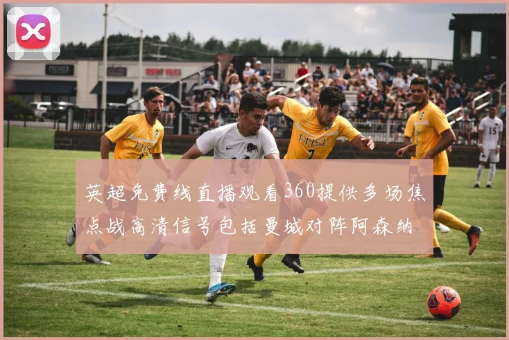 英超免费线直播观看360提供多场焦点战高清信号包括曼城对阵阿森纳