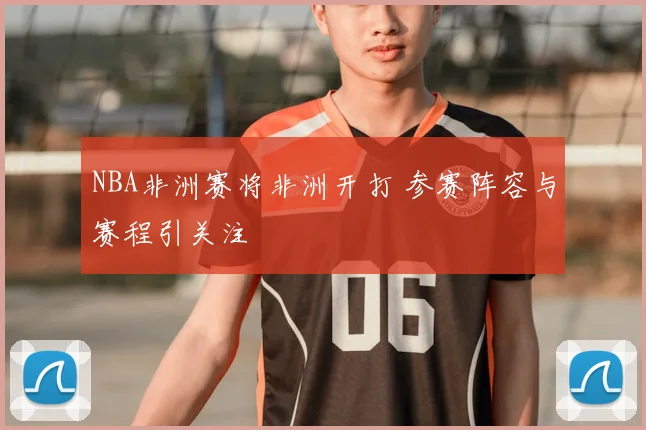 NBA非洲赛将非洲开打 参赛阵容与赛程引关注