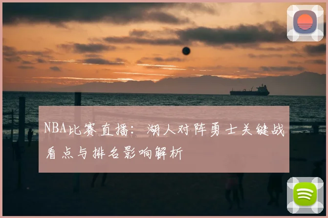 NBA比赛直播：湖人对阵勇士关键战看点与排名影响解析